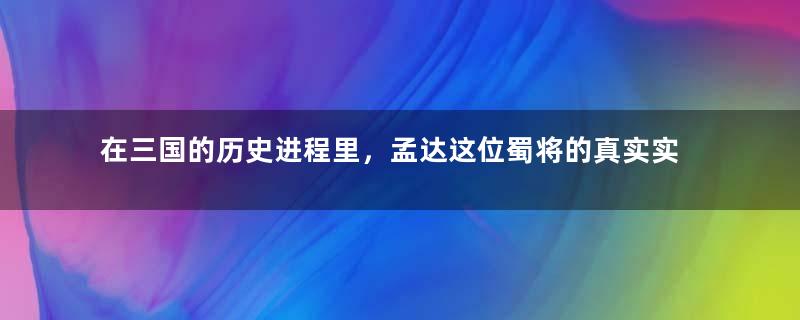 在三国的历史进程里，孟达这位蜀将的真实实力如何？