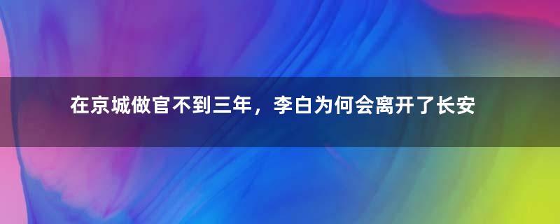 在京城做官不到三年，李白为何会离开了长安？