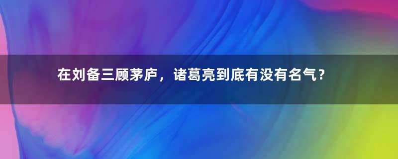 在刘备三顾茅庐，诸葛亮到底有没有名气？