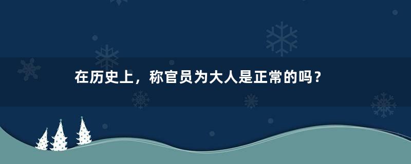 在历史上，称官员为大人是正常的吗？