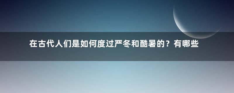 在古代人们是如何度过严冬和酷暑的？有哪些办法