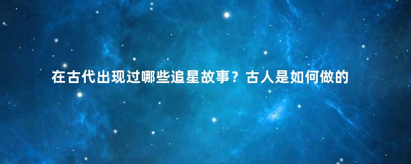 在古代出现过哪些追星故事？古人是如何做的？