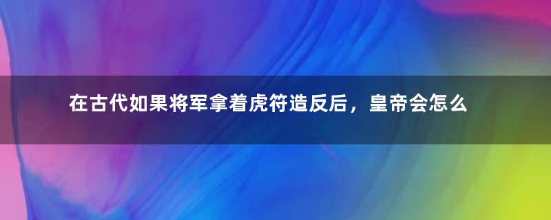 在古代如果将军拿着虎符造反后，皇帝会怎么做？