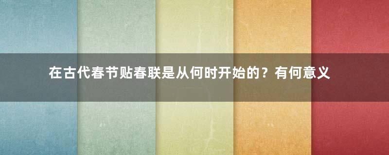 在古代春节贴春联是从何时开始的？有何意义？