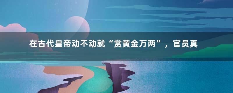 在古代皇帝动不动就“赏黄金万两”，官员真的能领一万两黄金吗