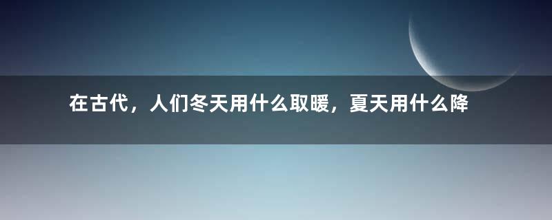 在古代，人们冬天用什么取暖，夏天用什么降温，你知道吗？