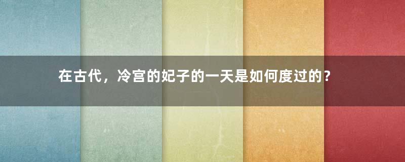 在古代，冷宫的妃子的一天是如何度过的？