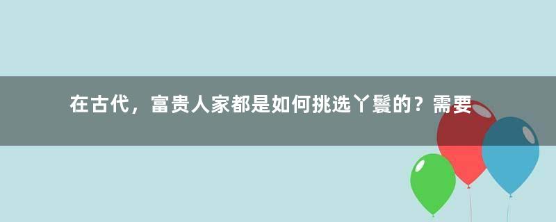 在古代，富贵人家都是如何挑选丫鬟的？需要什么条件？