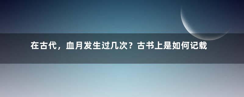 在古代，血月发生过几次？古书上是如何记载的？