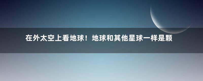 在外太空上看地球！地球和其他星球一样是颗小星星吗？