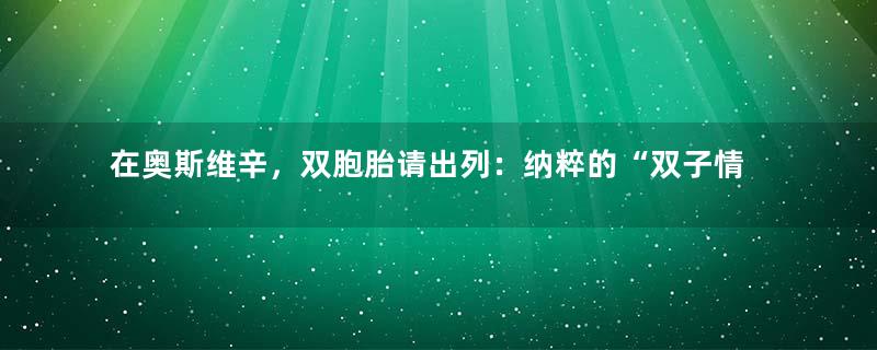 在奥斯维辛，双胞胎请出列：纳粹的“双子情结”从何而来？