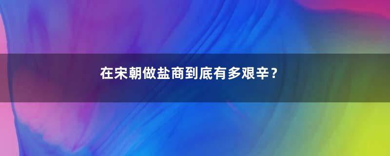 在宋朝做盐商到底有多艰辛？