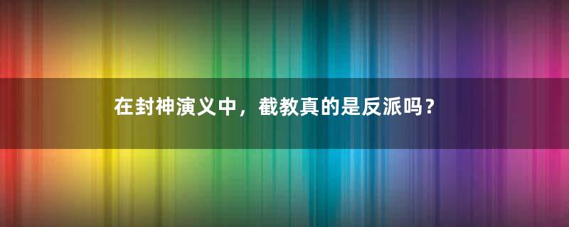 在封神演义中，截教真的是反派吗？