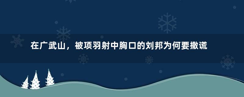 在广武山，被项羽射中胸口的刘邦为何要撒谎？