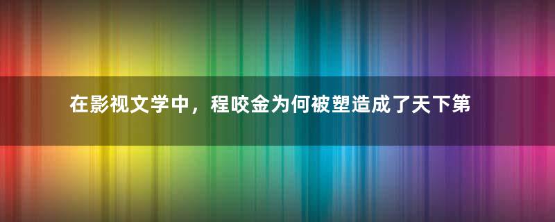 在影视文学中，程咬金为何被塑造成了天下第一福将？