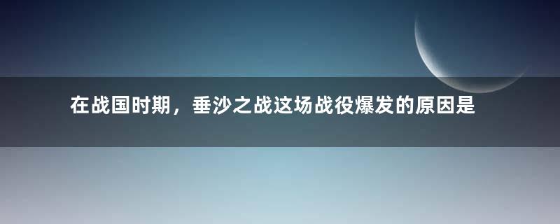 在战国时期，垂沙之战这场战役爆发的原因是什么？