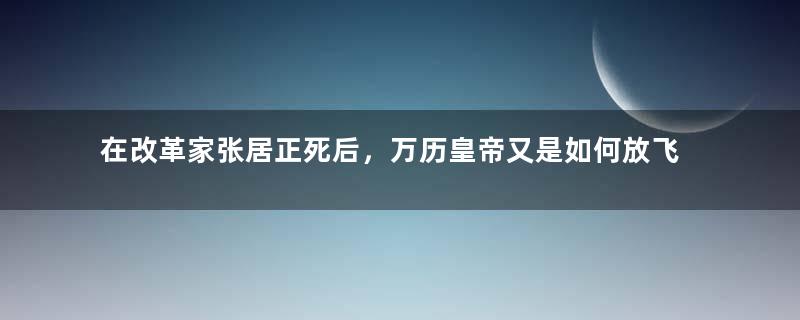 在改革家张居正死后，万历皇帝又是如何放飞自我的？