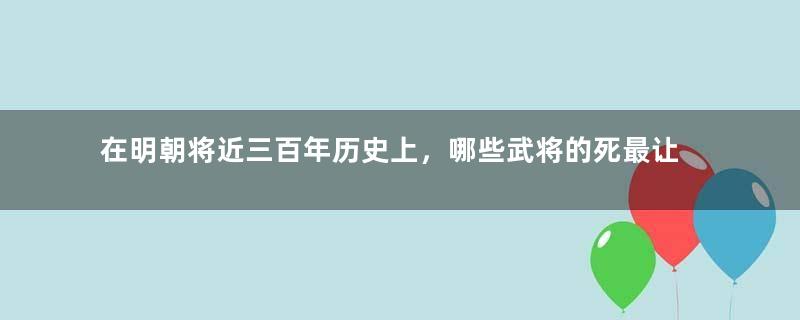 在明朝将近三百年历史上，哪些武将的死最让人遗憾？