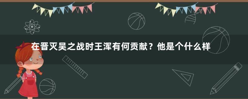 在晋灭吴之战时王浑有何贡献？他是个什么样的人？