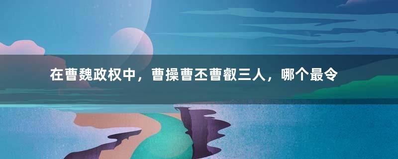 在曹魏政权中，曹操曹丕曹叡三人，哪个最令司马懿感到害怕？