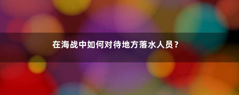 在海战中如何对待地方落水人员？