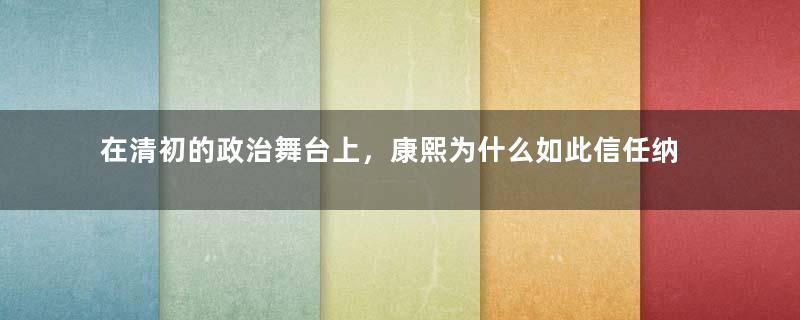 在清初的政治舞台上，康熙为什么如此信任纳兰明珠？