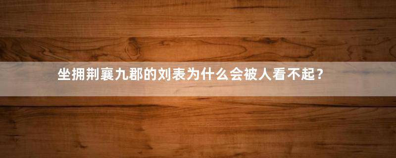 坐拥荆襄九郡的刘表为什么会被人看不起？