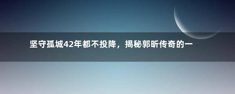 坚守孤城42年都不投降，揭秘郭昕传奇的一生