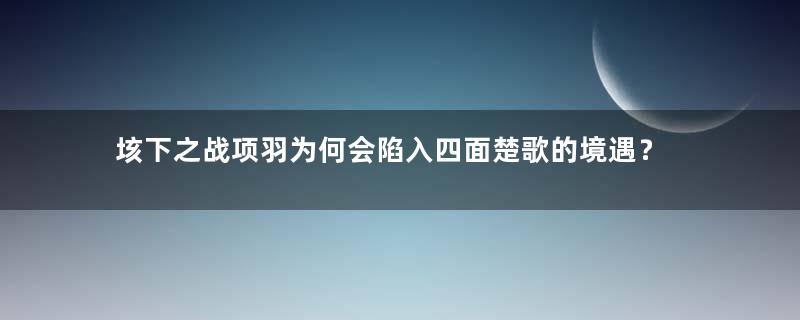 垓下之战项羽为何会陷入四面楚歌的境遇？