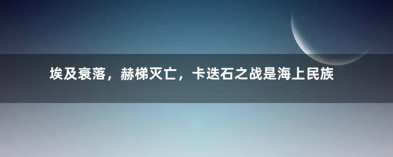 埃及衰落，赫梯灭亡，卡迭石之战是海上民族得利还是三败俱伤？