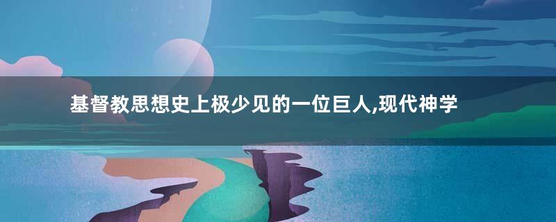 基督教思想史上极少见的一位巨人,现代神学之父:施莱尔马赫