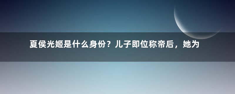 夏侯光姬是什么身份？儿子即位称帝后，她为何没被追封为后？