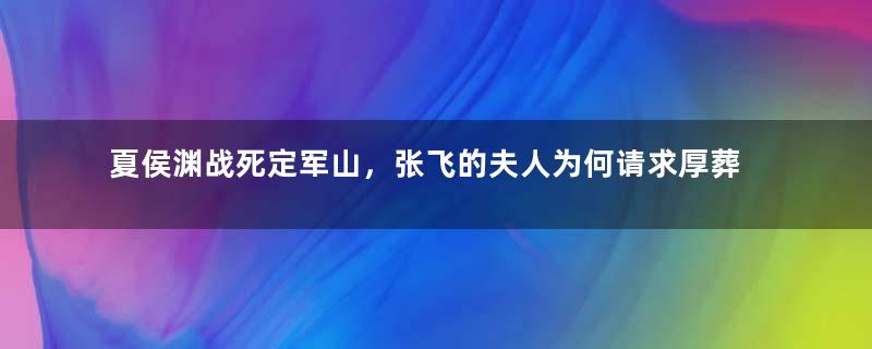 夏侯渊战死定军山，张飞的夫人为何请求厚葬？