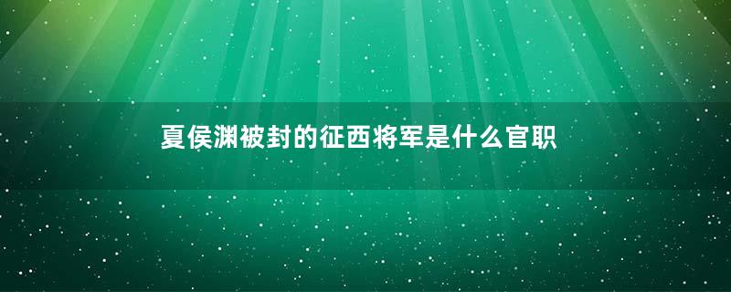 夏侯渊被封的征西将军是什么官职