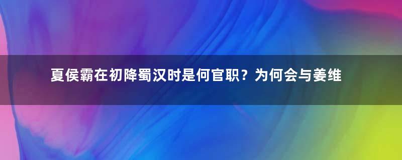 夏侯霸在初降蜀汉时是何官职？为何会与姜维同级