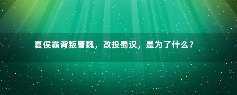 夏侯霸背叛曹魏，改投蜀汉，是为了什么？