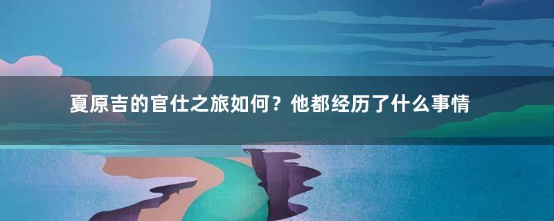 夏原吉的官仕之旅如何？他都经历了什么事情？