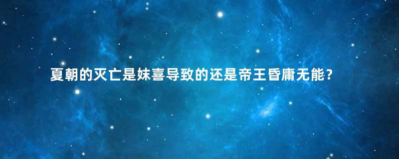 夏朝的灭亡是妺喜导致的还是帝王昏庸无能？