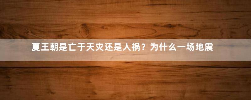 夏王朝是亡于天灾还是人祸？为什么一场地震就把夏朝震没了？