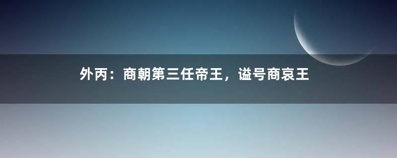 外丙：商朝第三任帝王，谥号商哀王