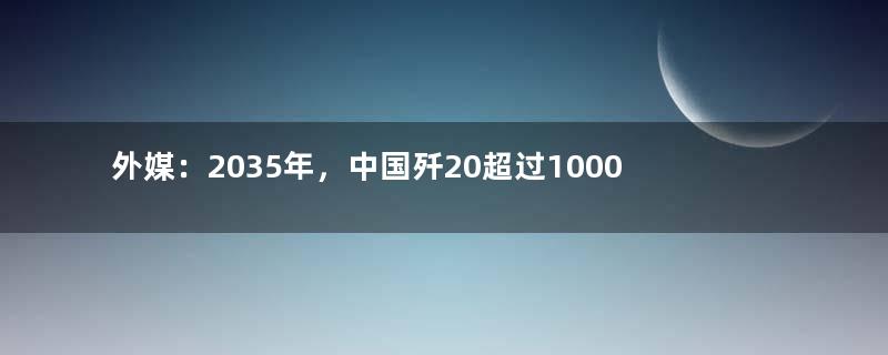 外媒：2035年，中国歼20超过1000架，到底有没有需要？