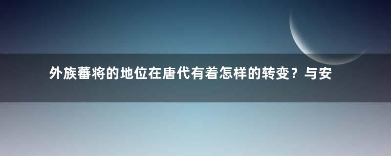 外族蕃将的地位在唐代有着怎样的转变？与安史之乱有什么关系？