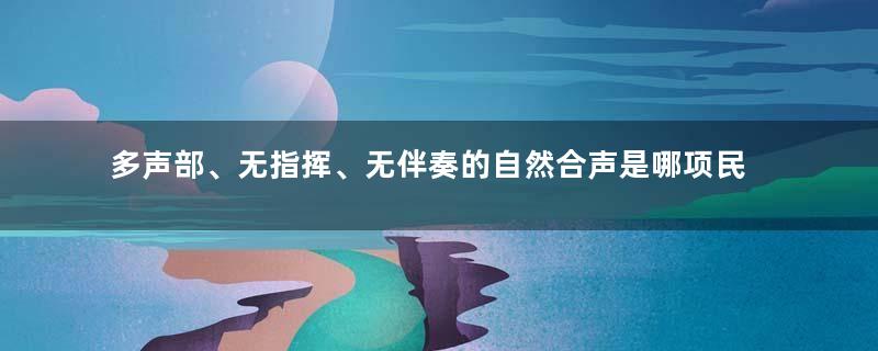 多声部、无指挥、无伴奏的自然合声是哪项民间合唱形式