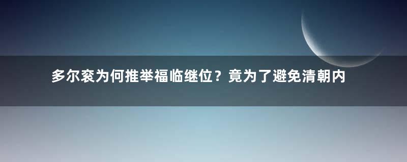 多尔衮为何推举福临继位？竟为了避免清朝内部的相互残杀