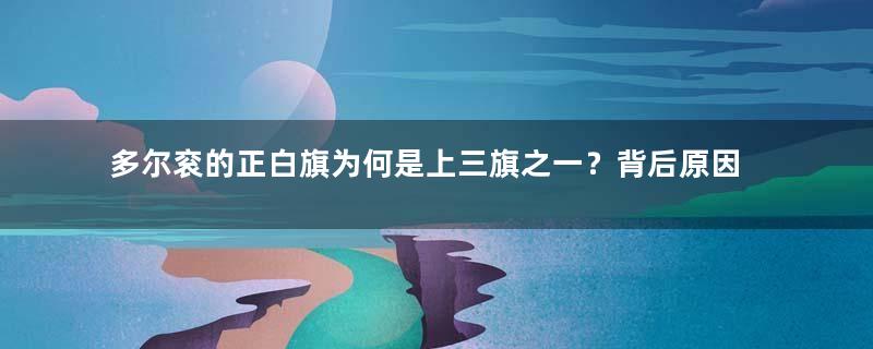 多尔衮的正白旗为何是上三旗之一？背后原因揭秘