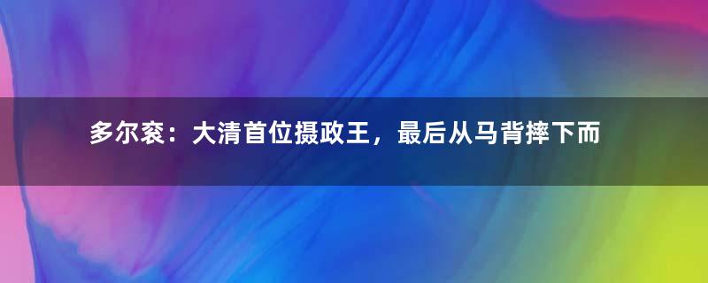 多尔衮：大清首位摄政王，最后从马背摔下而死