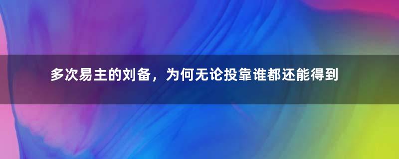 多次易主的刘备，为何无论投靠谁都还能得到厚待？