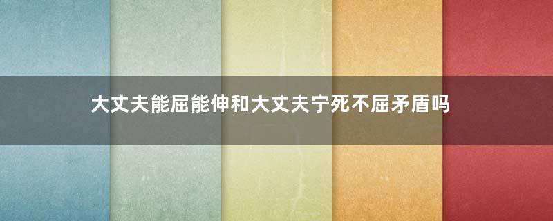 大丈夫能屈能伸和大丈夫宁死不屈矛盾吗