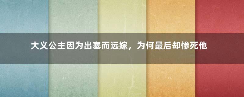 大义公主因为出塞而远嫁，为何最后却惨死他乡？