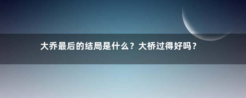 大乔最后的结局是什么？大桥过得好吗？